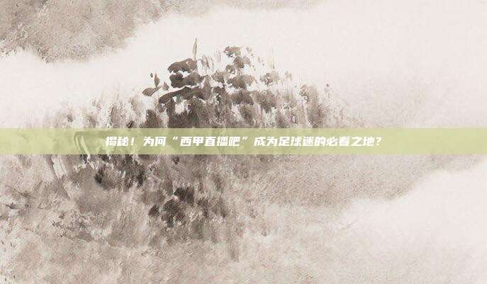 揭秘!为何“西甲直播吧”成为足球迷的必看之地?