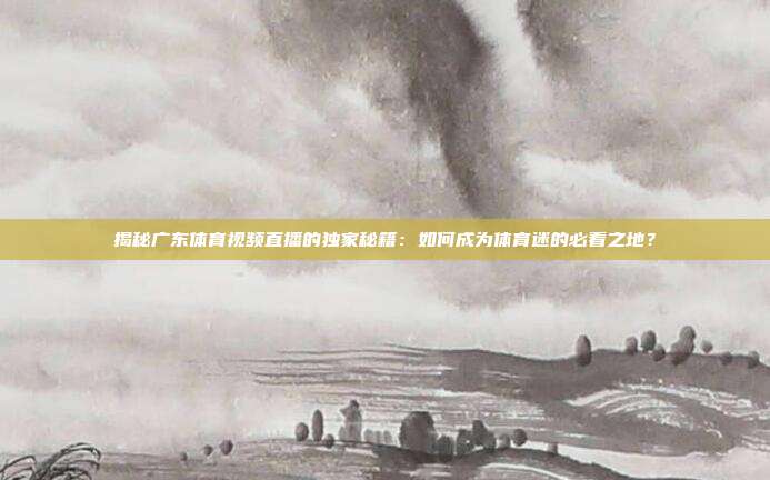 揭秘广东体育视频直播的独家秘籍：如何成为体育迷的必看之地？