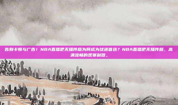 告别卡顿与广告！NBA直播吧无插件版为何成为球迷首选？NBA直播吧无插件版，高清流畅的观赛利器。