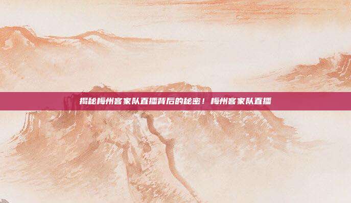 揭秘梅州客家队直播背后的秘密！梅州客家队直播
