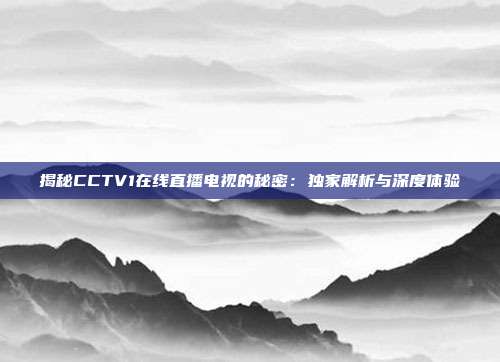 揭秘CCTV1在线直播电视的秘密：独家解析与深度体验