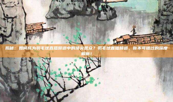 揭秘:如何成为羽毛球直播频道中的顶尖观众?羽毛球直播频道,你不可错过的深度解析!