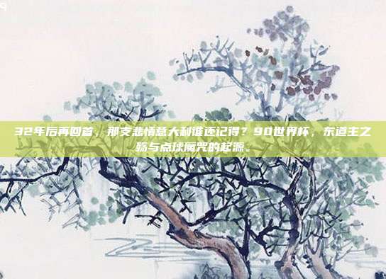 32年后再回首，那支悲情意大利谁还记得？90世界杯，东道主之殇与点球魔咒的起源。