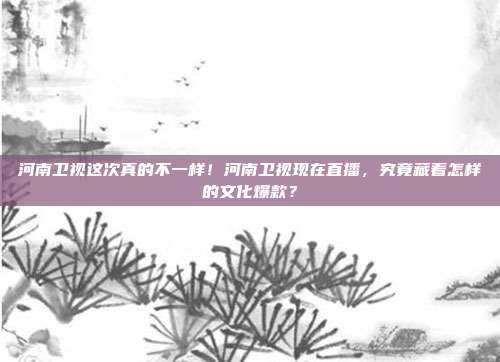 河南卫视这次真的不一样！河南卫视现在直播，究竟藏着怎样的文化爆款？