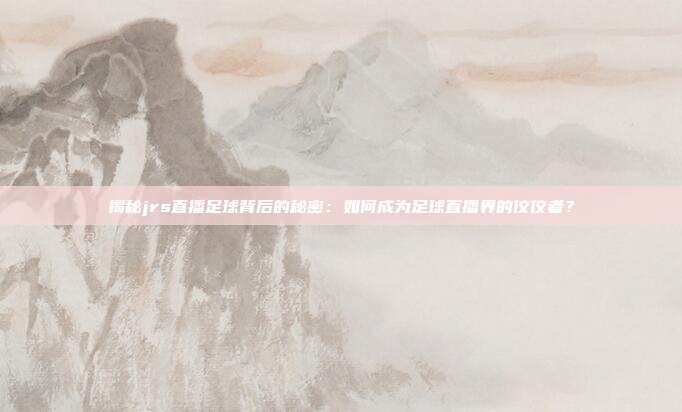 揭秘jrs直播足球背后的秘密：如何成为足球直播界的佼佼者？