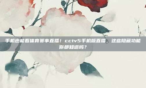 手机也能看体育赛事直播！cctv5手机版直播，这些隐藏功能你都知道吗？