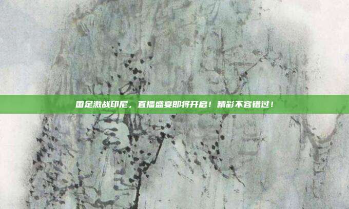 国足激战印尼，直播盛宴即将开启！精彩不容错过！