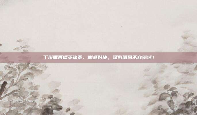 丁俊晖直播英锦赛：巅峰对决，精彩瞬间不容错过！