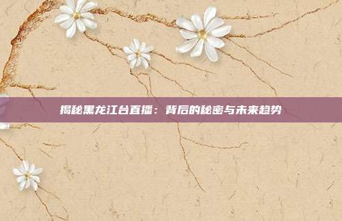 揭秘黑龙江台直播：背后的秘密与未来趋势