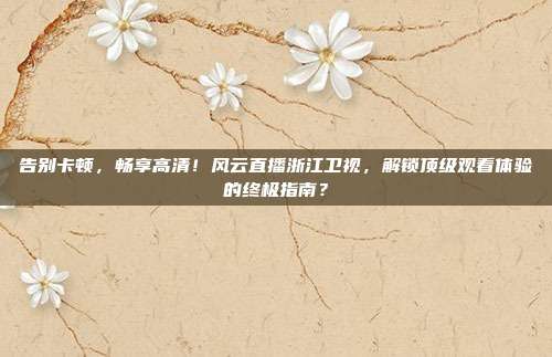 告别卡顿，畅享高清！风云直播浙江卫视，解锁顶级观看体验的终极指南？