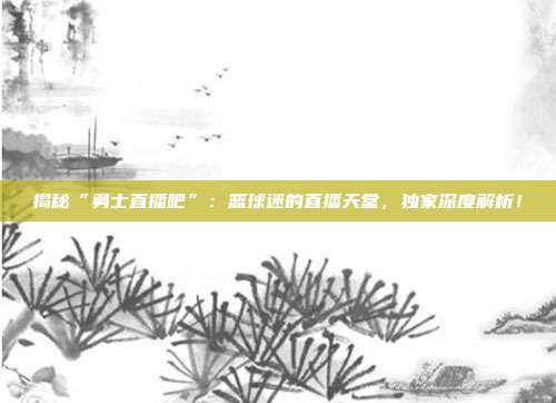 揭秘“勇士直播吧”:篮球迷的直播天堂,独家深度解析!