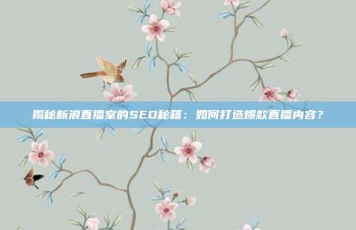 揭秘新浪直播室的SEO秘籍：如何打造爆款直播内容？