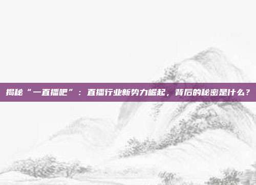 揭秘“一直播吧”：直播行业新势力崛起，背后的秘密是什么？