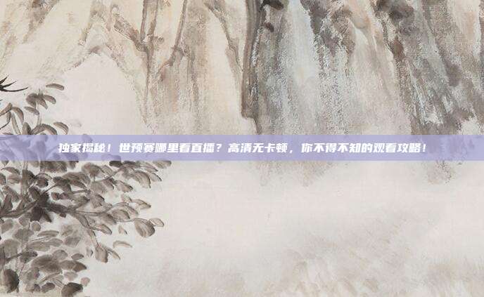 独家揭秘！世预赛哪里看直播？高清无卡顿，你不得不知的观看攻略！