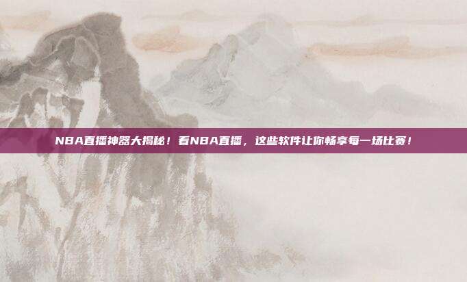 NBA直播神器大揭秘!看NBA直播,这些软件让你畅享每一场比赛!