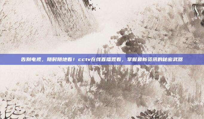 告别电视，随时随地看！cctv在线直播观看，掌握最新资讯的秘密武器