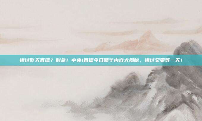 错过昨天直播？别急！中央1直播今日精华内容大揭秘，错过又要等一天！
