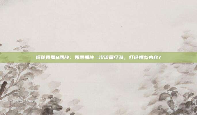揭秘直播8回放:如何抓住二次流量红利,打造爆款内容?