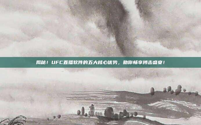 揭秘！UFC直播软件的五大核心优势，助你畅享搏击盛宴！