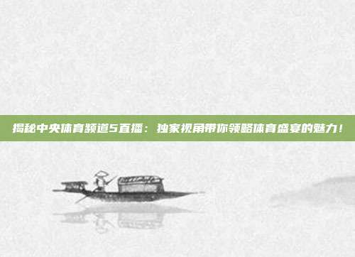 揭秘中央体育频道5直播：独家视角带你领略体育盛宴的魅力！