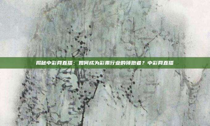 揭秘中彩网直播：如何成为彩票行业的领跑者？中彩网直播