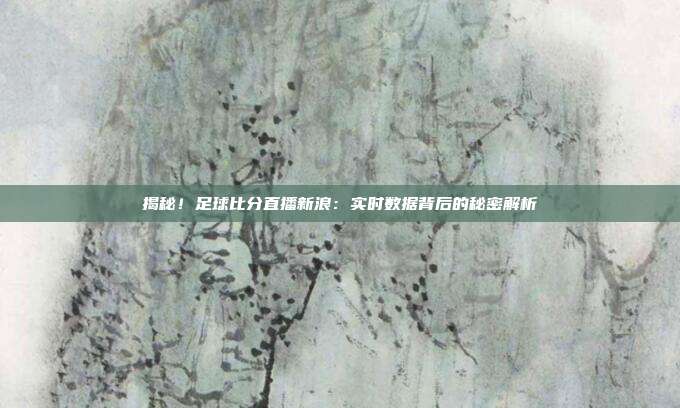 揭秘！足球比分直播新浪：实时数据背后的秘密解析