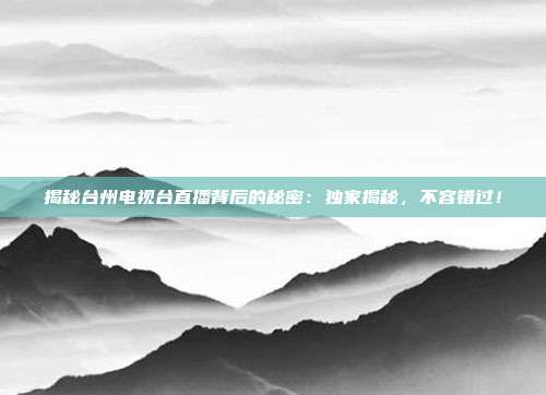 揭秘台州电视台直播背后的秘密:独家揭秘,不容错过!