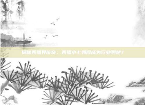 揭秘直播界传奇：直播小七如何成为行业翘楚？