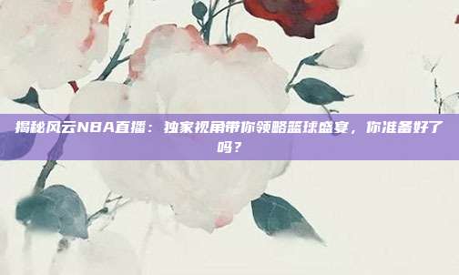 揭秘风云NBA直播:独家视角带你领略篮球盛宴,你准备好了吗?