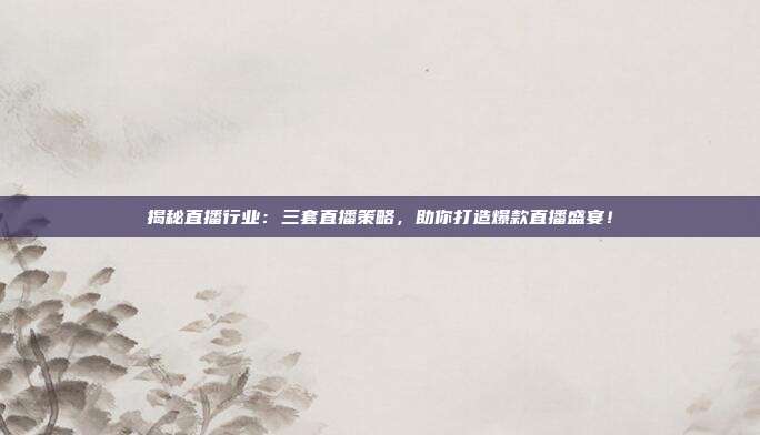 揭秘直播行业：三套直播策略，助你打造爆款直播盛宴！