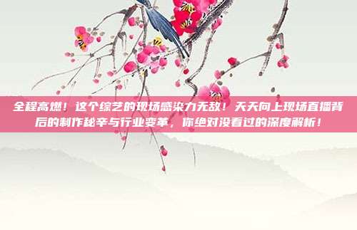 全程高燃！这个综艺的现场感染力无敌！天天向上现场直播背后的制作秘辛与行业变革，你绝对没看过的深度解析！