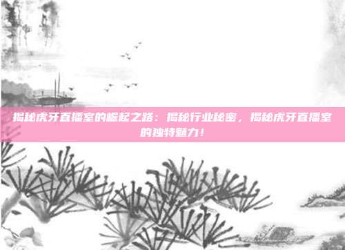 揭秘虎牙直播室的崛起之路：揭秘行业秘密，揭秘虎牙直播室的独特魅力！