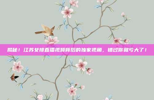 揭秘！江苏女排直播视频背后的独家视角，错过你就亏大了！