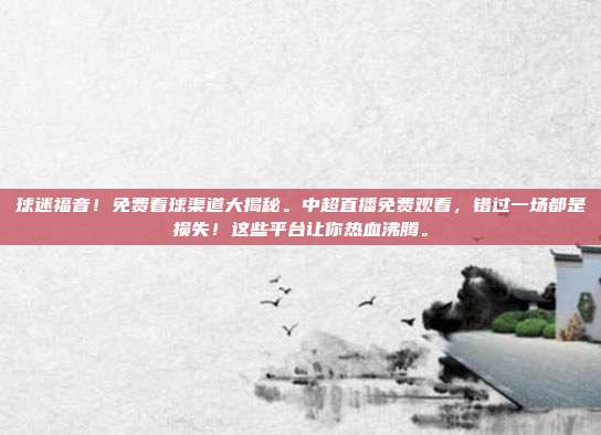 球迷福音！免费看球渠道大揭秘。中超直播免费观看，错过一场都是损失！这些平台让你热血沸腾。