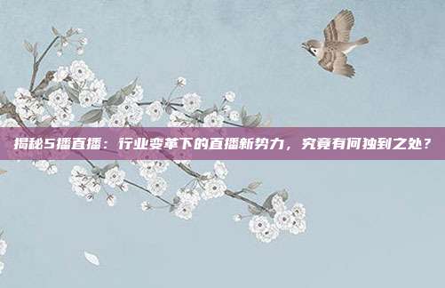 揭秘5播直播：行业变革下的直播新势力，究竟有何独到之处？