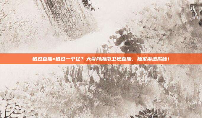 错过直播=错过一个亿？大哥网湖南卫视直播，独家渠道揭秘！