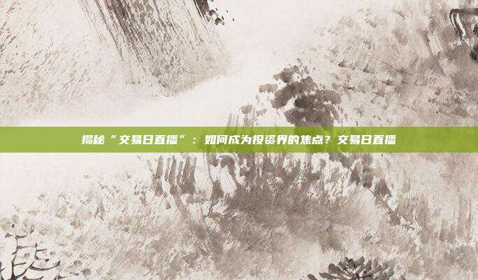 揭秘“交易日直播”：如何成为投资界的焦点？交易日直播