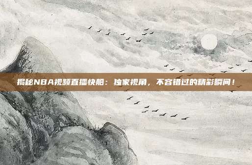 揭秘NBA视频直播快船：独家视角，不容错过的精彩瞬间！