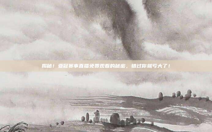 揭秘！亚冠赛事直播免费观看的秘密，错过你就亏大了！