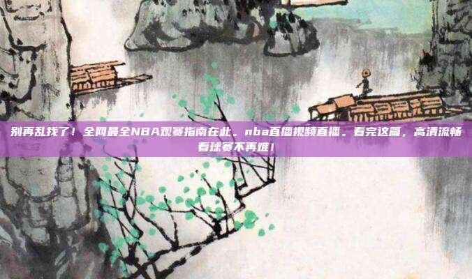 别再乱找了！全网最全NBA观赛指南在此。nba直播视频直播。看完这篇，高清流畅看球赛不再难！