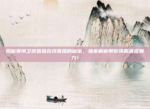 揭秘贵州卫视直播在线直播的秘密，独家解析带你领略直播魅力！