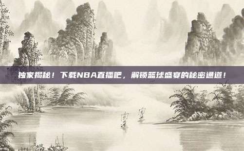 独家揭秘！下载NBA直播吧，解锁篮球盛宴的秘密通道！