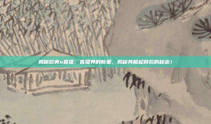 揭秘欧青u直播：直播界的新星，揭秘其崛起背后的秘密！