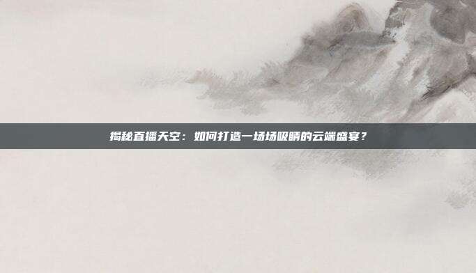 揭秘直播天空：如何打造一场场吸睛的云端盛宴？