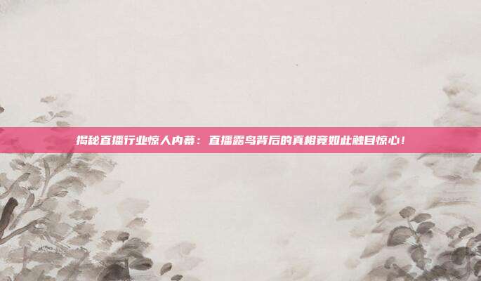揭秘直播行业惊人内幕：直播露鸟背后的真相竟如此触目惊心！