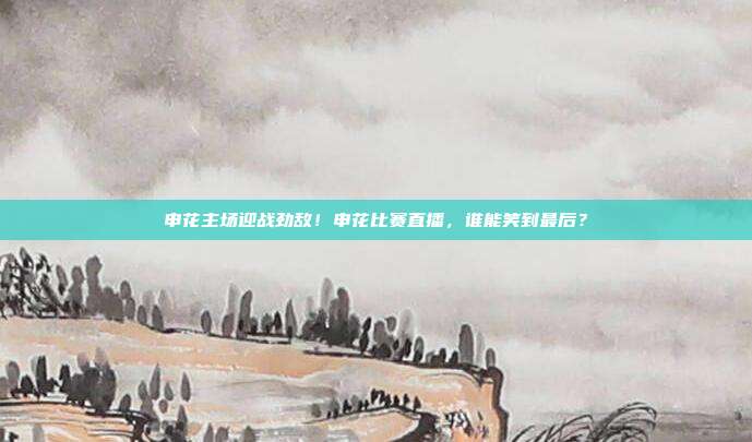 申花主场迎战劲敌！申花比赛直播，谁能笑到最后？