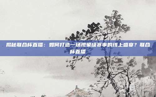 揭秘联合杯直播:如何打造一场现象级赛事的线上盛宴?联合杯直播