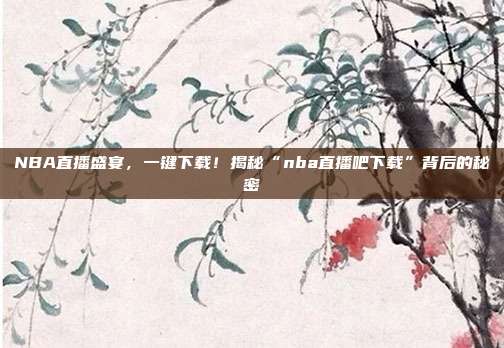 NBA直播盛宴，一键下载！揭秘“nba直播吧下载”背后的秘密