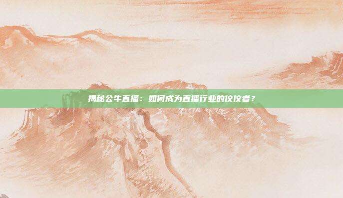 揭秘公牛直播：如何成为直播行业的佼佼者？