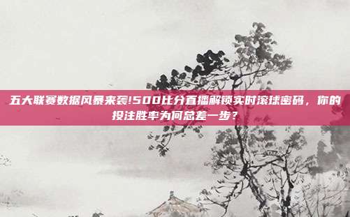 五大联赛数据风暴来袭!500比分直播解锁实时滚球密码，你的投注胜率为何总差一步？